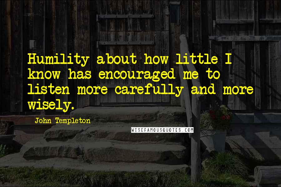 John Templeton Quotes: Humility about how little I know has encouraged me to listen more carefully and more wisely.
