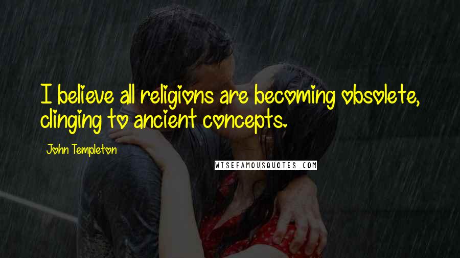 John Templeton Quotes: I believe all religions are becoming obsolete, clinging to ancient concepts.