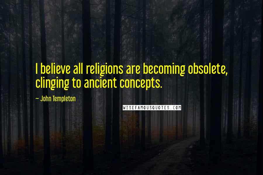 John Templeton Quotes: I believe all religions are becoming obsolete, clinging to ancient concepts.