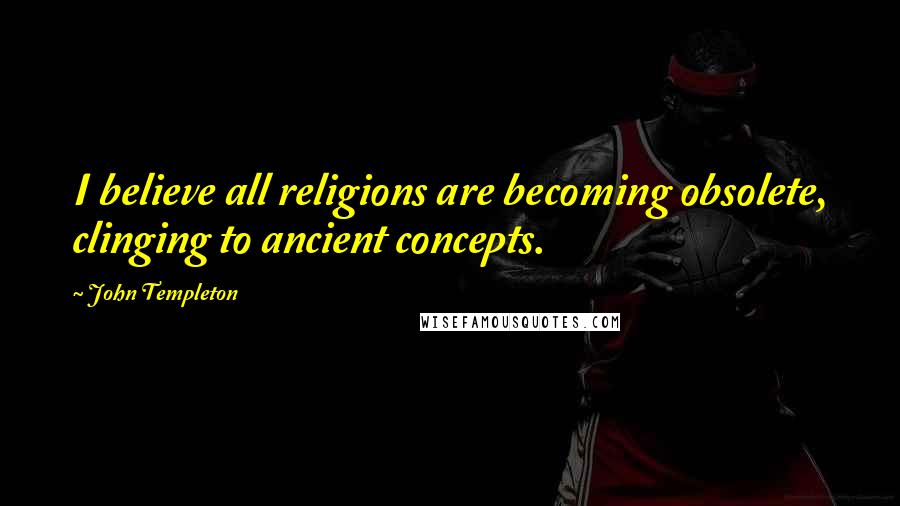 John Templeton Quotes: I believe all religions are becoming obsolete, clinging to ancient concepts.