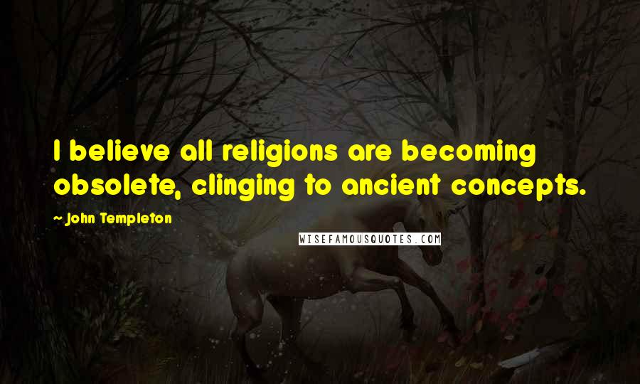 John Templeton Quotes: I believe all religions are becoming obsolete, clinging to ancient concepts.