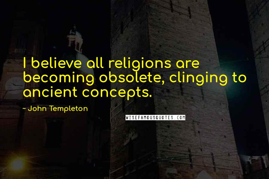 John Templeton Quotes: I believe all religions are becoming obsolete, clinging to ancient concepts.