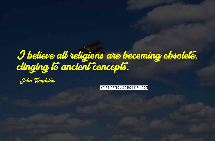 John Templeton Quotes: I believe all religions are becoming obsolete, clinging to ancient concepts.