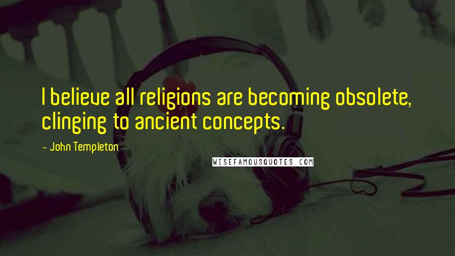 John Templeton Quotes: I believe all religions are becoming obsolete, clinging to ancient concepts.