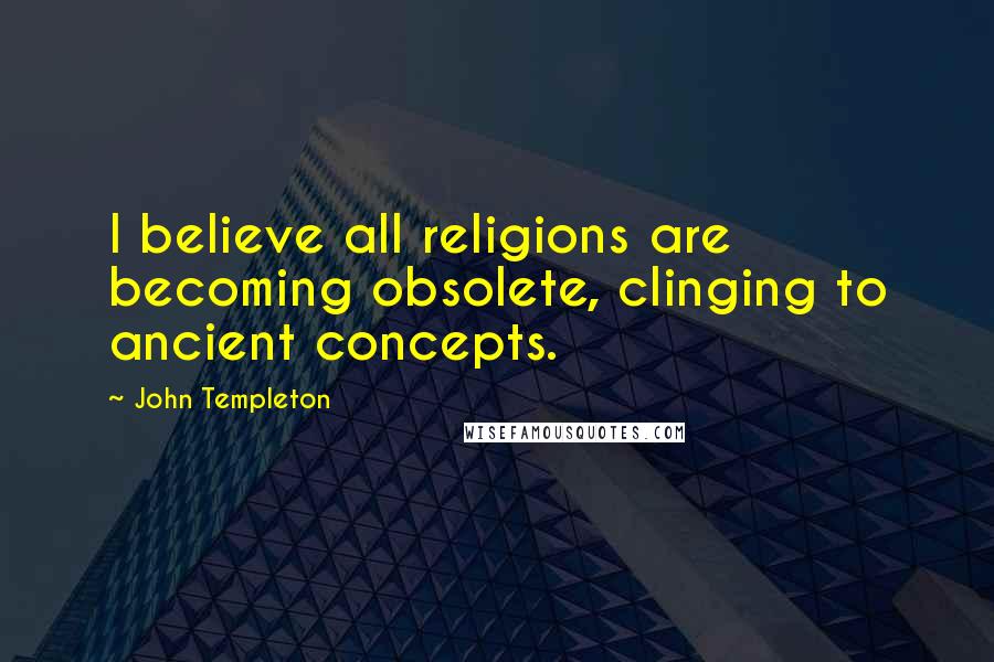 John Templeton Quotes: I believe all religions are becoming obsolete, clinging to ancient concepts.