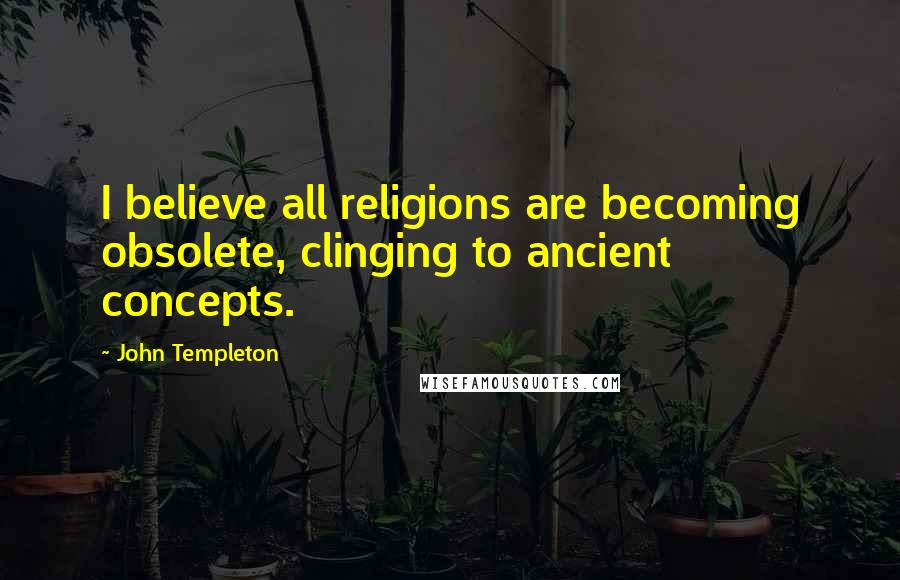 John Templeton Quotes: I believe all religions are becoming obsolete, clinging to ancient concepts.