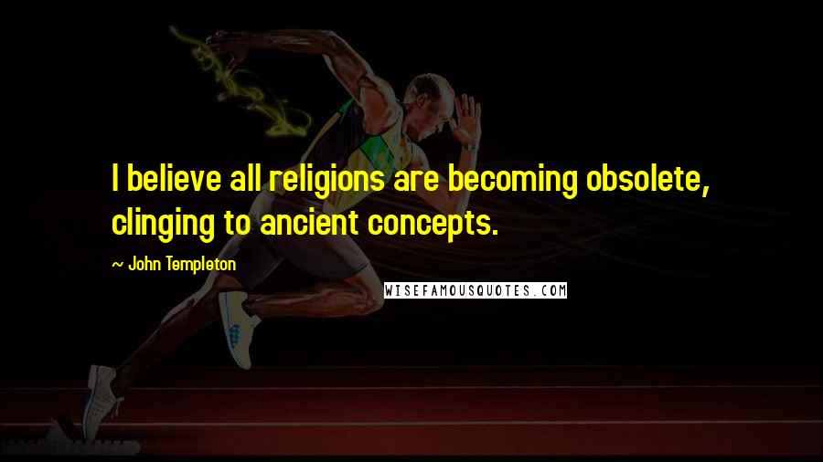 John Templeton Quotes: I believe all religions are becoming obsolete, clinging to ancient concepts.