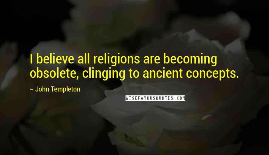 John Templeton Quotes: I believe all religions are becoming obsolete, clinging to ancient concepts.