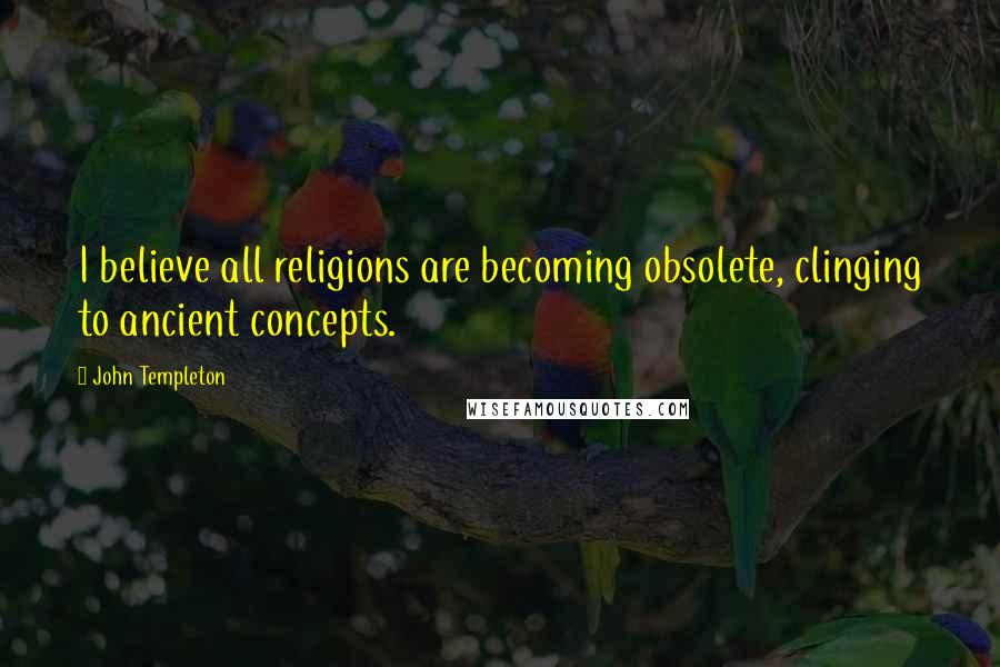 John Templeton Quotes: I believe all religions are becoming obsolete, clinging to ancient concepts.