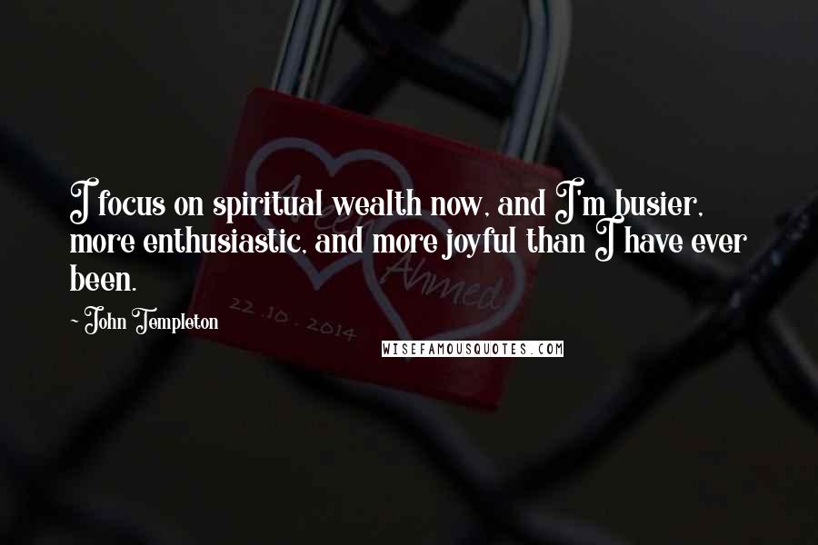 John Templeton Quotes: I focus on spiritual wealth now, and I'm busier, more enthusiastic, and more joyful than I have ever been.