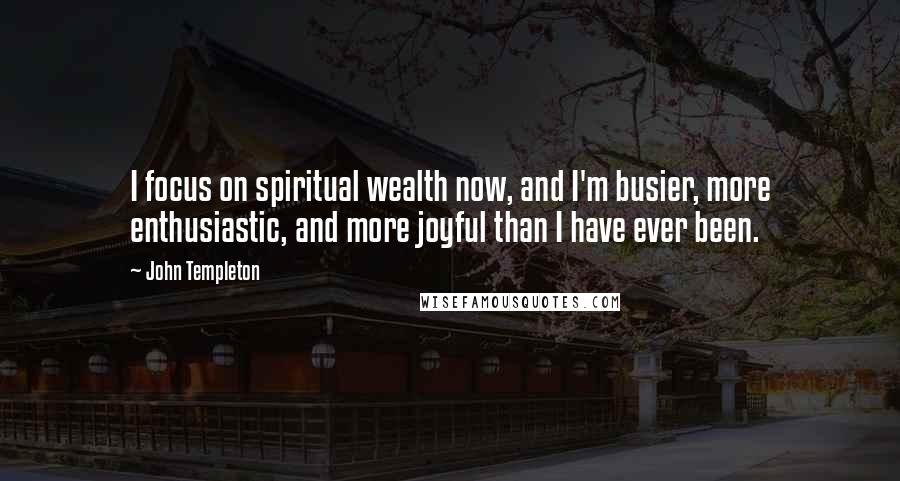 John Templeton Quotes: I focus on spiritual wealth now, and I'm busier, more enthusiastic, and more joyful than I have ever been.