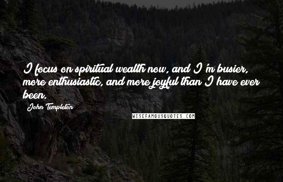 John Templeton Quotes: I focus on spiritual wealth now, and I'm busier, more enthusiastic, and more joyful than I have ever been.