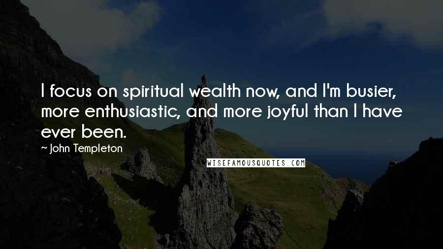 John Templeton Quotes: I focus on spiritual wealth now, and I'm busier, more enthusiastic, and more joyful than I have ever been.