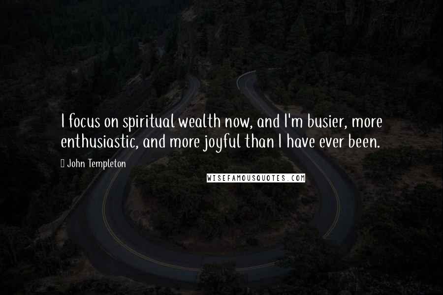 John Templeton Quotes: I focus on spiritual wealth now, and I'm busier, more enthusiastic, and more joyful than I have ever been.