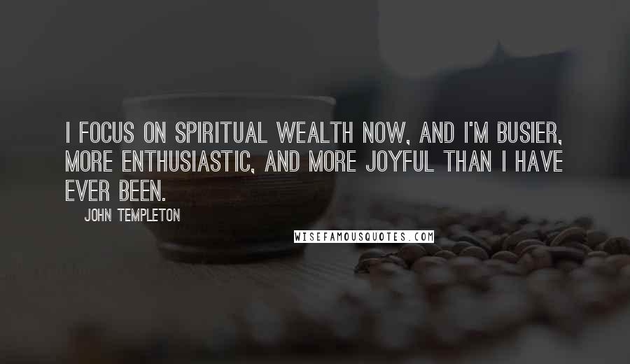 John Templeton Quotes: I focus on spiritual wealth now, and I'm busier, more enthusiastic, and more joyful than I have ever been.