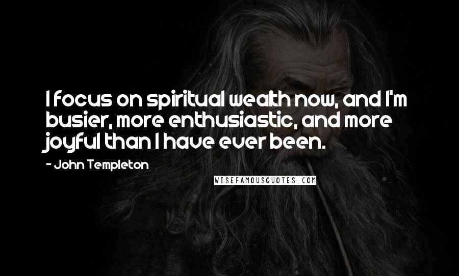 John Templeton Quotes: I focus on spiritual wealth now, and I'm busier, more enthusiastic, and more joyful than I have ever been.