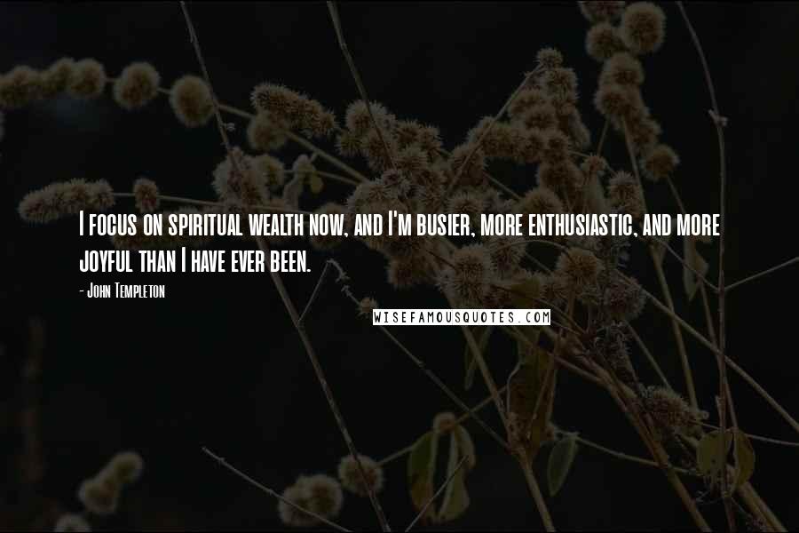 John Templeton Quotes: I focus on spiritual wealth now, and I'm busier, more enthusiastic, and more joyful than I have ever been.