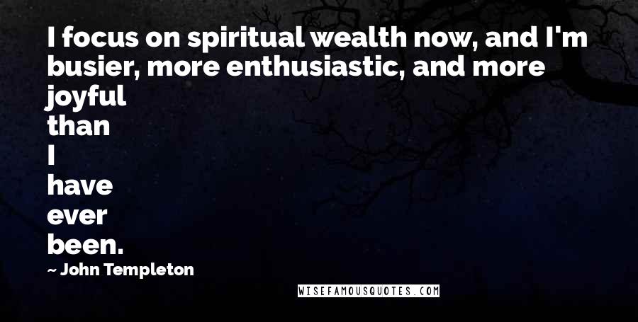 John Templeton Quotes: I focus on spiritual wealth now, and I'm busier, more enthusiastic, and more joyful than I have ever been.