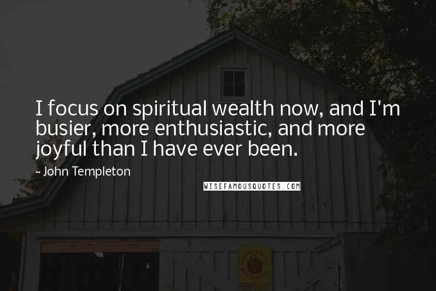 John Templeton Quotes: I focus on spiritual wealth now, and I'm busier, more enthusiastic, and more joyful than I have ever been.