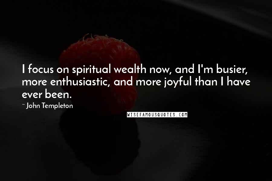 John Templeton Quotes: I focus on spiritual wealth now, and I'm busier, more enthusiastic, and more joyful than I have ever been.