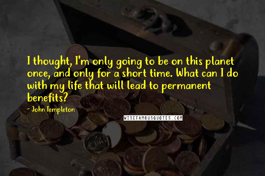 John Templeton Quotes: I thought, I'm only going to be on this planet once, and only for a short time. What can I do with my life that will lead to permanent benefits?