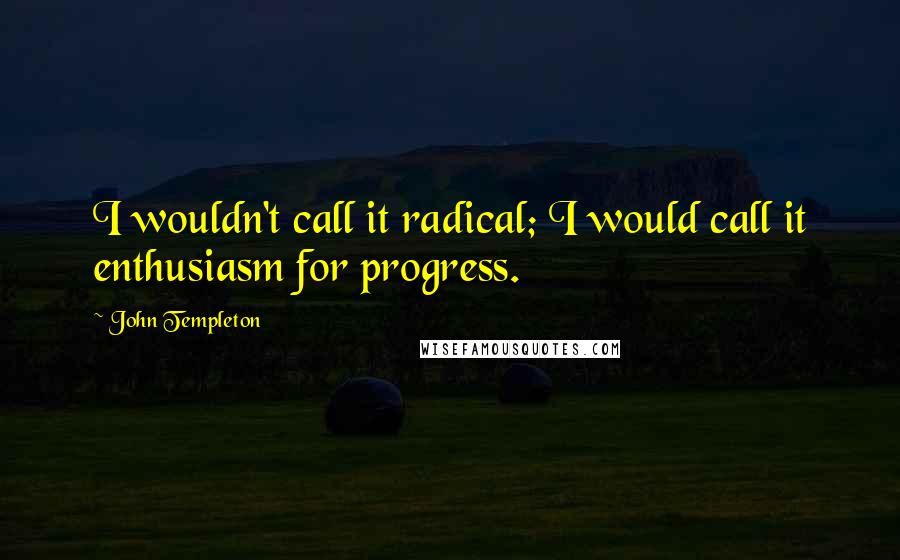 John Templeton Quotes: I wouldn't call it radical; I would call it enthusiasm for progress.