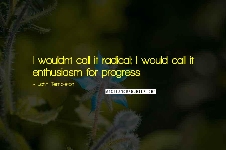 John Templeton Quotes: I wouldn't call it radical; I would call it enthusiasm for progress.