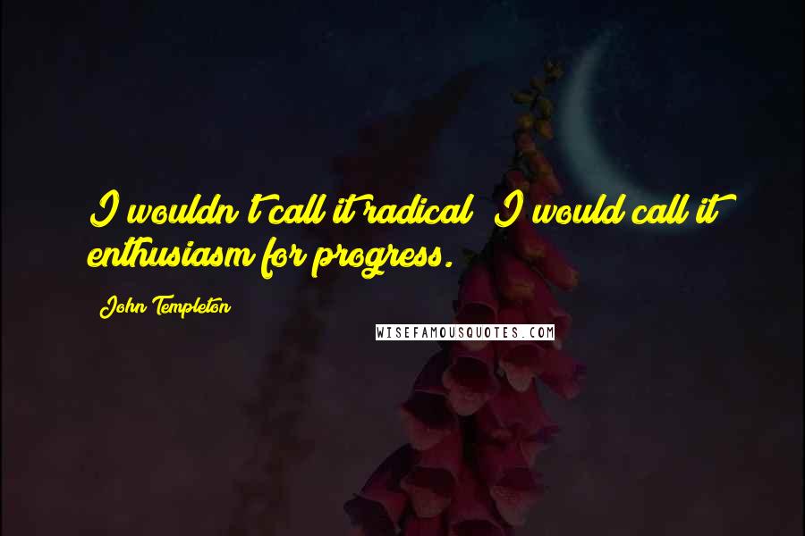 John Templeton Quotes: I wouldn't call it radical; I would call it enthusiasm for progress.