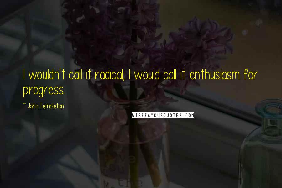 John Templeton Quotes: I wouldn't call it radical; I would call it enthusiasm for progress.