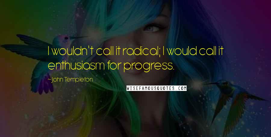 John Templeton Quotes: I wouldn't call it radical; I would call it enthusiasm for progress.