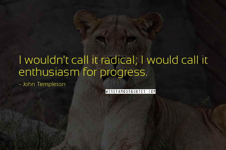 John Templeton Quotes: I wouldn't call it radical; I would call it enthusiasm for progress.