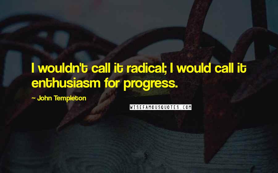 John Templeton Quotes: I wouldn't call it radical; I would call it enthusiasm for progress.