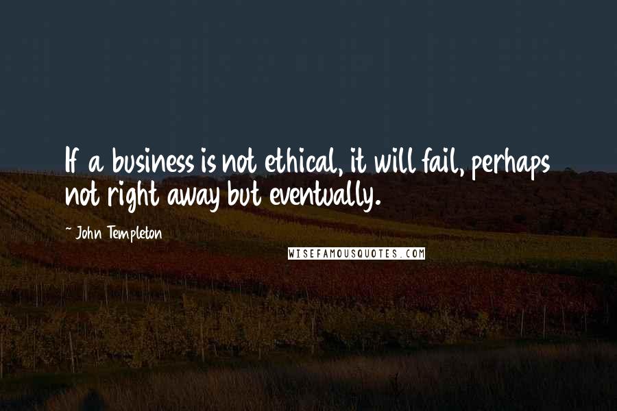 John Templeton Quotes: If a business is not ethical, it will fail, perhaps not right away but eventually.