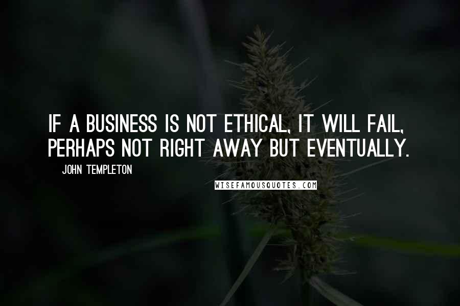 John Templeton Quotes: If a business is not ethical, it will fail, perhaps not right away but eventually.