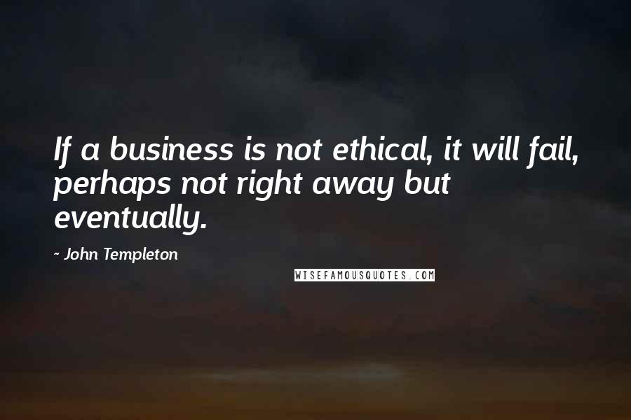 John Templeton Quotes: If a business is not ethical, it will fail, perhaps not right away but eventually.