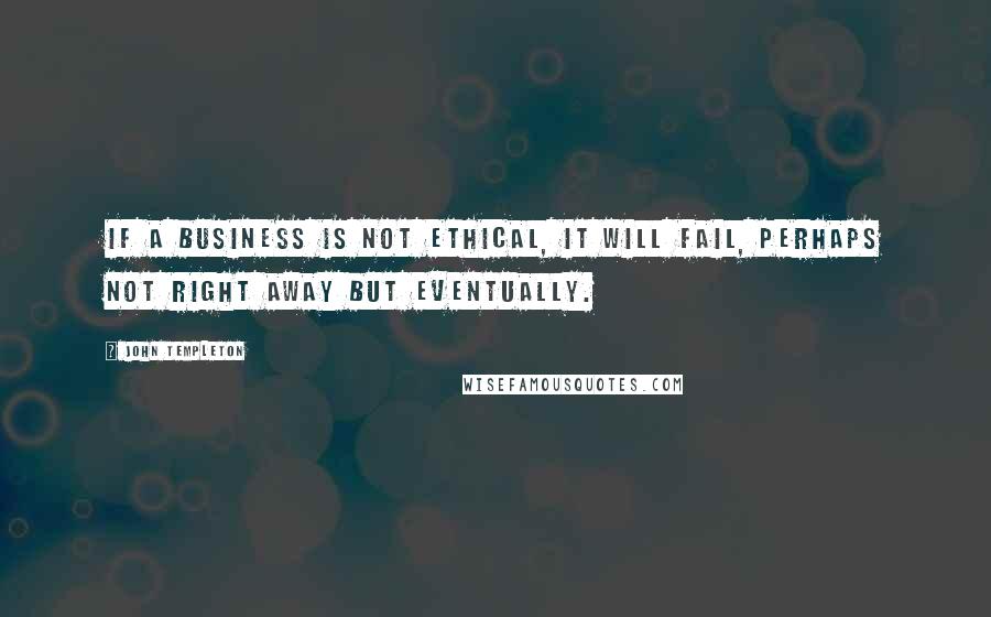 John Templeton Quotes: If a business is not ethical, it will fail, perhaps not right away but eventually.