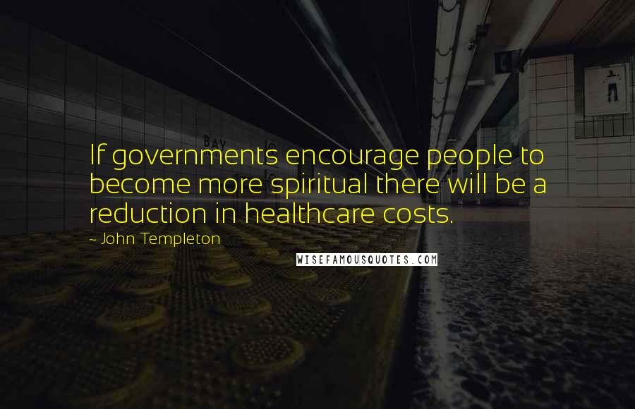 John Templeton Quotes: If governments encourage people to become more spiritual there will be a reduction in healthcare costs.