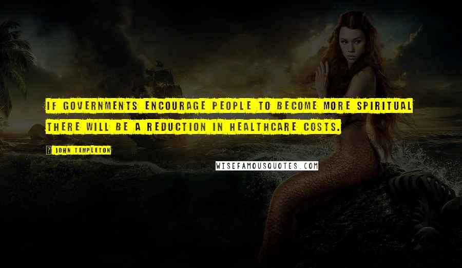 John Templeton Quotes: If governments encourage people to become more spiritual there will be a reduction in healthcare costs.
