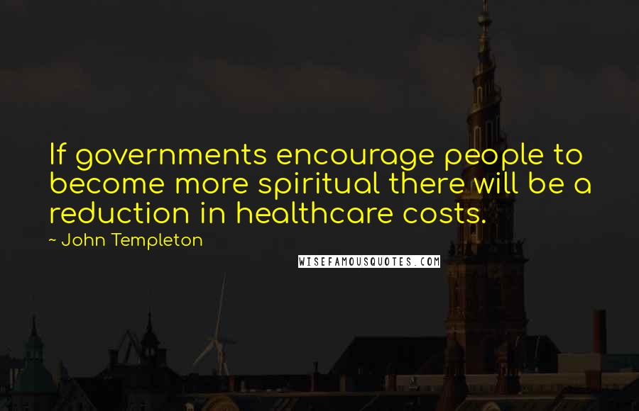 John Templeton Quotes: If governments encourage people to become more spiritual there will be a reduction in healthcare costs.