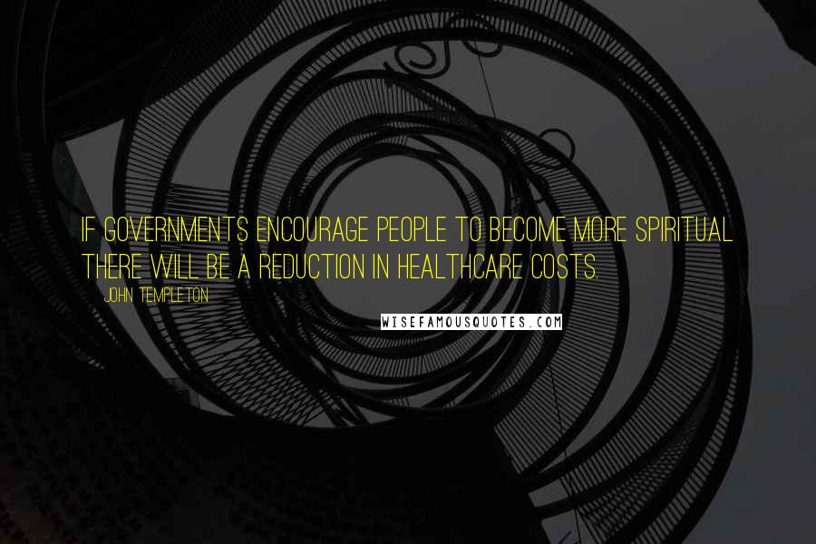 John Templeton Quotes: If governments encourage people to become more spiritual there will be a reduction in healthcare costs.