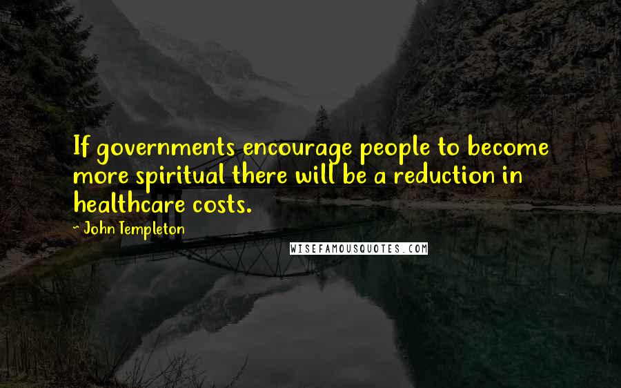 John Templeton Quotes: If governments encourage people to become more spiritual there will be a reduction in healthcare costs.