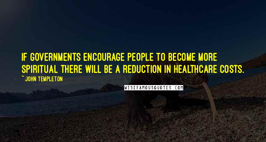 John Templeton Quotes: If governments encourage people to become more spiritual there will be a reduction in healthcare costs.
