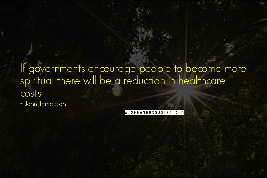John Templeton Quotes: If governments encourage people to become more spiritual there will be a reduction in healthcare costs.