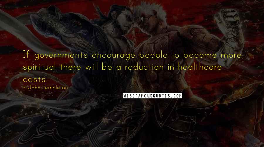 John Templeton Quotes: If governments encourage people to become more spiritual there will be a reduction in healthcare costs.