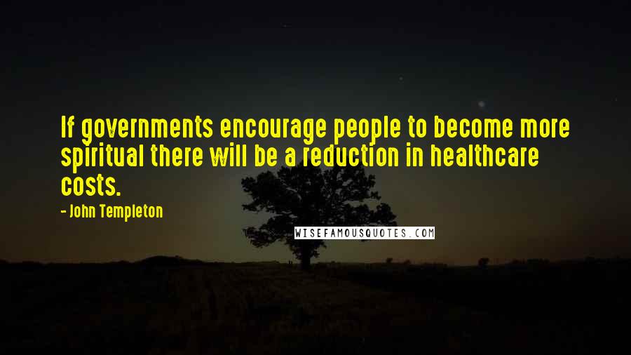 John Templeton Quotes: If governments encourage people to become more spiritual there will be a reduction in healthcare costs.