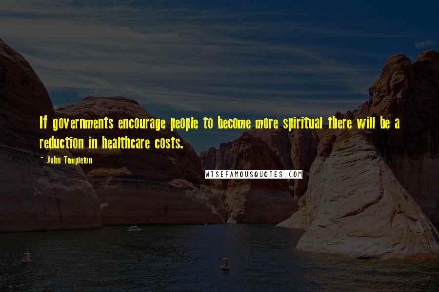 John Templeton Quotes: If governments encourage people to become more spiritual there will be a reduction in healthcare costs.