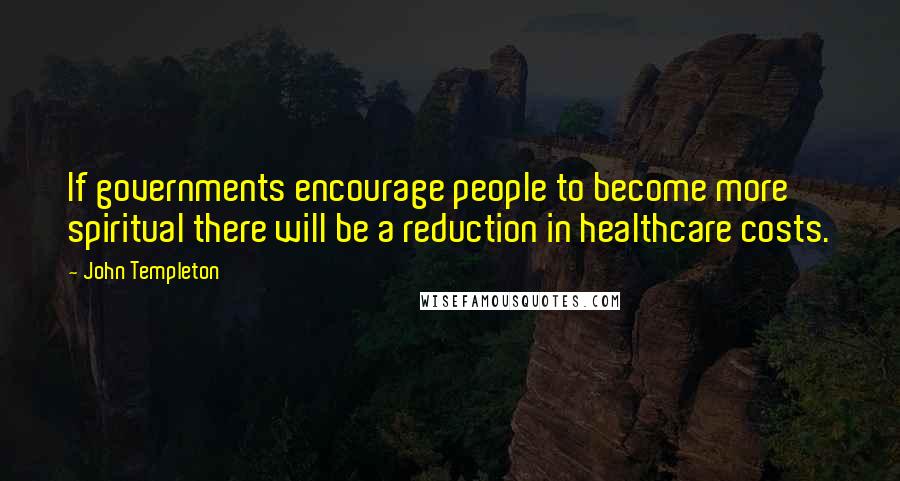 John Templeton Quotes: If governments encourage people to become more spiritual there will be a reduction in healthcare costs.