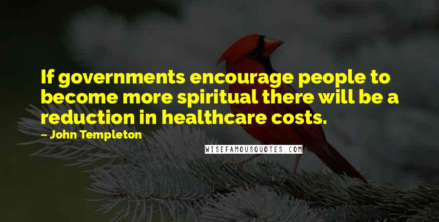 John Templeton Quotes: If governments encourage people to become more spiritual there will be a reduction in healthcare costs.