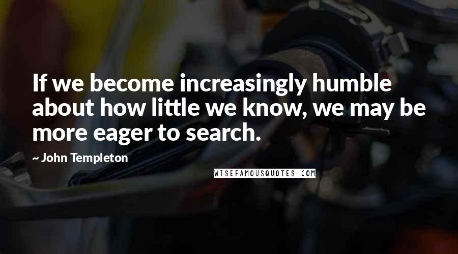 John Templeton Quotes: If we become increasingly humble about how little we know, we may be more eager to search.