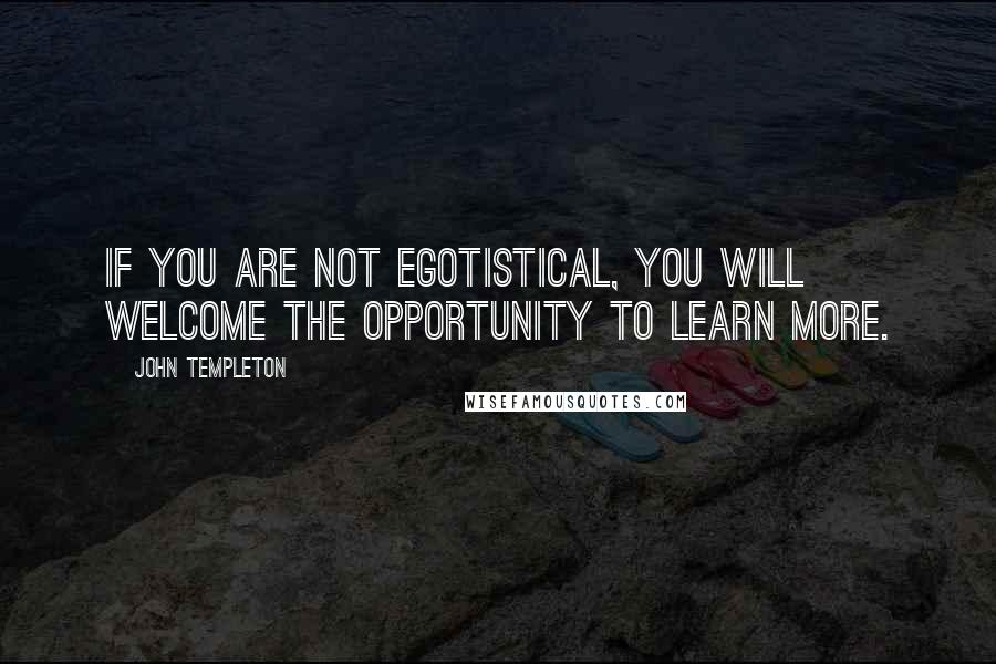 John Templeton Quotes: If you are not egotistical, you will welcome the opportunity to learn more.